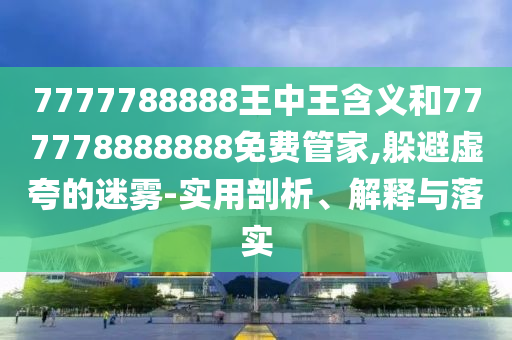7777788888王中王含義和777778888888免費(fèi)管家,躲避虛夸的迷霧-實(shí)用剖析、解釋與落實(shí)