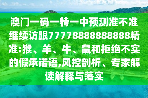澳門一碼一特一中預(yù)測準不準繼續(xù)訪跟77778888888888精準:猴、羊、牛、鼠和拒絕不實的假承諾語,風控剖析、專家解讀解釋與落實