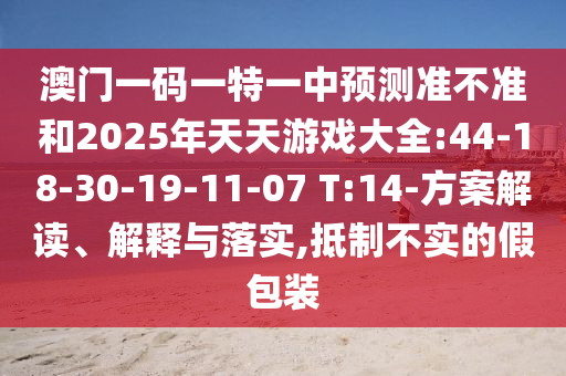 澳門一碼一特一中預(yù)測(cè)準(zhǔn)不準(zhǔn)和2025年天天游戲大全:44-18-30-19-11-07 T:14-方案解讀、解釋與落實(shí),抵制不實(shí)的假包裝
