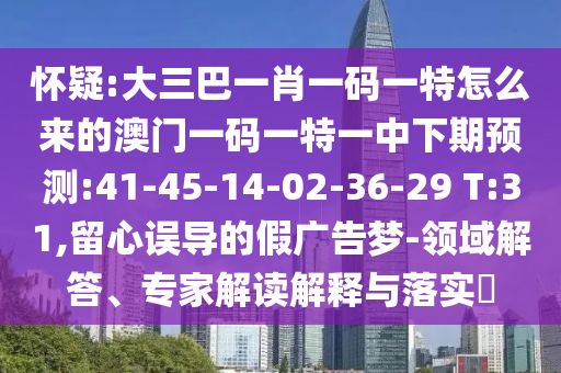 懷疑:大三巴一肖一碼一特怎么來(lái)的澳門(mén)一碼一特一中下期預(yù)測(cè):41-45-14-02-36-29 T:31,留心誤導(dǎo)的假?gòu)V告夢(mèng)-領(lǐng)域解答、專(zhuān)家解讀解釋與落實(shí)?