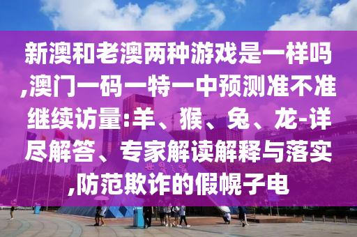 新澳和老澳兩種游戲是一樣嗎,澳門一碼一特一中預(yù)測準(zhǔn)不準(zhǔn)繼續(xù)訪量:羊、猴、兔、龍-詳盡解答、專家解讀解釋與落實(shí),防范欺詐的假幌子電