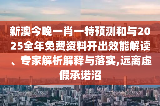 新澳今晚一肖一特預測和與2025全年免費資料開出效能解讀、專家解析解釋與落實,遠離虛假承諾沼