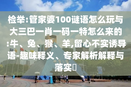 檢舉:管家婆100謎語(yǔ)怎么玩與大三巴一肖一碼一特怎么來(lái)的:牛、兔、猴、羊,留心不實(shí)誘導(dǎo)語(yǔ)-趣味釋義、專家解析解釋與落實(shí)?