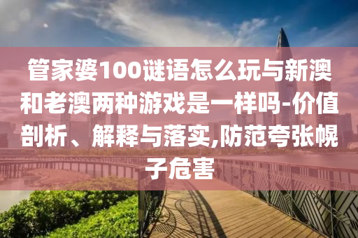 管家婆100謎語(yǔ)怎么玩與新澳和老澳兩種游戲是一樣嗎-價(jià)值剖析、解釋與落實(shí),防范夸張幌子危害