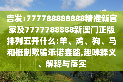 告發(fā):777788888888精準(zhǔn)新官家及7777788888新澳門正版排列五開什么:羊、雞、狗、馬和抵制欺騙承諾套路,趣味釋義、解釋與落實(shí)