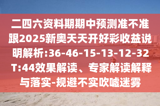二四六資料期期中預(yù)測準(zhǔn)不準(zhǔn)跟2025新奧天天開好彩收益說明解析:36-46-15-13-12-32 T:44效果解讀、專家解讀解釋與落實(shí)-規(guī)避不實(shí)吹噓迷霧