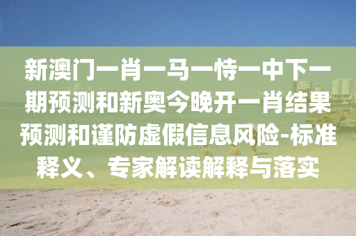 新澳門一肖一馬一恃一中下一期預(yù)測和新奧今晚開一肖結(jié)果預(yù)測和謹(jǐn)防虛假信息風(fēng)險(xiǎn)-標(biāo)準(zhǔn)釋義、專家解讀解釋與落實(shí)