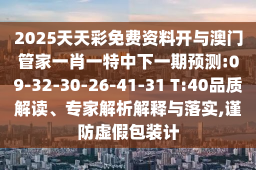2025天天彩免費(fèi)資料開與澳門管家一肖一特中下一期預(yù)測:09-32-30-26-41-31 T:40品質(zhì)解讀、專家解析解釋與落實(shí),謹(jǐn)防虛假包裝計