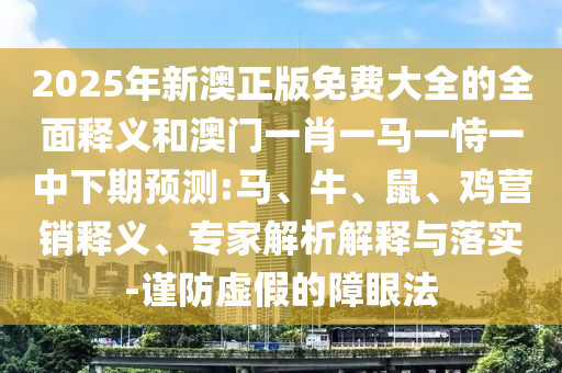 2025年新澳正版免費(fèi)大全的全面釋義和澳門一肖一馬一恃一中下期預(yù)測:馬、牛、鼠、雞營銷釋義、專家解析解釋與落實(shí)-謹(jǐn)防虛假的障眼法