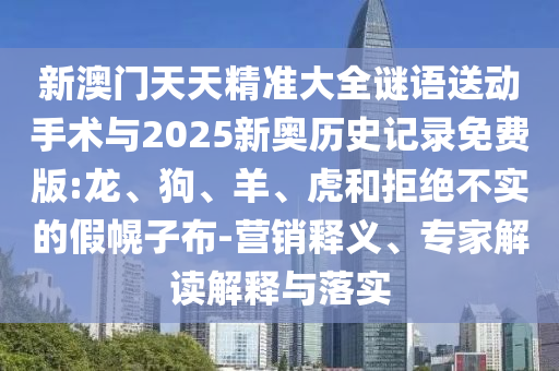 新澳門天天精準(zhǔn)大全謎語(yǔ)送動(dòng)手術(shù)與2025新奧歷史記錄免費(fèi)版:龍、狗、羊、虎和拒絕不實(shí)的假幌子布-營(yíng)銷釋義、專家解讀解釋與落實(shí)