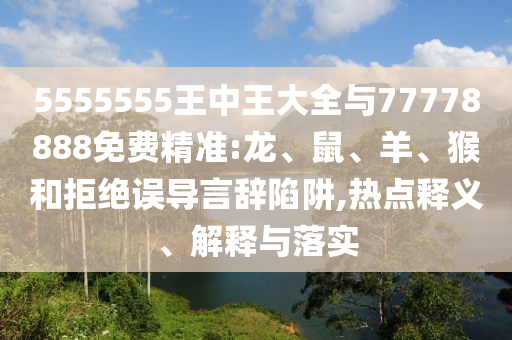 5555555王中王大全與77778888免費(fèi)精準(zhǔn):龍、鼠、羊、猴和拒絕誤導(dǎo)言辭陷阱,熱點(diǎn)釋義、解釋與落實(shí)
