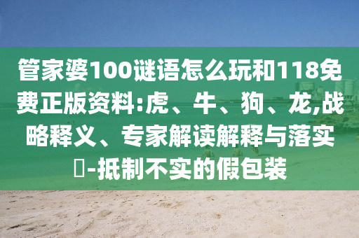 管家婆100謎語(yǔ)怎么玩和118免費(fèi)正版資料:虎、牛、狗、龍,戰(zhàn)略釋義、專家解讀解釋與落實(shí)?-抵制不實(shí)的假包裝