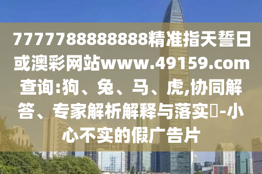 7777788888888精準(zhǔn)指天誓日或澳彩網(wǎng)站www.49159.соm查詢:狗、兔、馬、虎,協(xié)同解答、專家解析解釋與落實(shí)?-小心不實(shí)的假廣告片