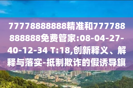 77778888888精準(zhǔn)和777788888888免費(fèi)管家:08-04-27-40-12-34 T:18,創(chuàng)新釋義、解釋與落實(shí)-抵制欺詐的假誘導(dǎo)旗