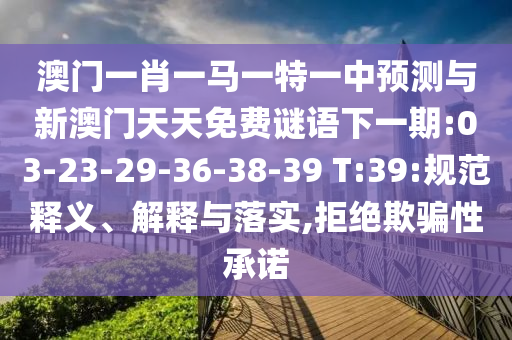 澳門一肖一馬一特一中預(yù)測與新澳門天天免費(fèi)謎語下一期:03-23-29-36-38-39 T:39:規(guī)范釋義、解釋與落實(shí),拒絕欺騙性承諾