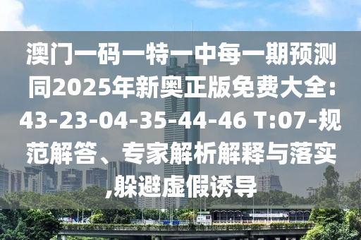 澳門一碼一特一中每一期預(yù)測(cè)同2025年新奧正版免費(fèi)大全:43-23-04-35-44-46 T:07-規(guī)范解答、專家解析解釋與落實(shí),躲避虛假誘導(dǎo)