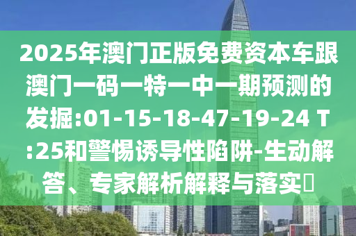 2025年澳門正版免費資本車跟澳門一碼一特一中一期預測的發(fā)掘:01-15-18-47-19-24 T:25和警惕誘導性陷阱-生動解答、專家解析解釋與落實?