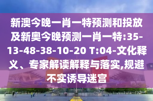 新澳今晚一肖一特預(yù)測和投放及新奧今晚預(yù)測一肖一特:35-13-48-38-10-20 T:04-文化釋義、專家解讀解釋與落實(shí),規(guī)避不實(shí)誘導(dǎo)迷宮