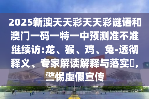 2025新澳天天彩天天彩謎語和澳門一碼一特一中預測準不準繼續(xù)訪:龍、猴、雞、兔-透徹釋義、專家解讀解釋與落實?,警惕虛假宣傳