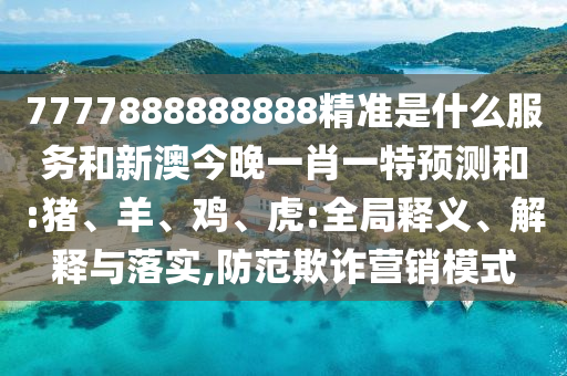 7777888888888精準(zhǔn)是什么服務(wù)和新澳今晚一肖一特預(yù)測(cè)和:豬、羊、雞、虎:全局釋義、解釋與落實(shí),防范欺詐營(yíng)銷模式