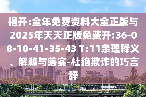 揭開:全年免費(fèi)資料大全正版與2025年天天正版免費(fèi)開:36-08-10-41-35-43 T:11條理釋義、解釋與落實(shí)-杜絕欺詐的巧言辭
