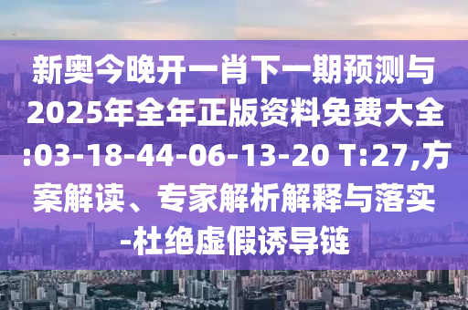 新奧今晚開一肖下一期預(yù)測與2025年全年正版資料免費(fèi)大全:03-18-44-06-13-20 T:27,方案解讀、專家解析解釋與落實(shí)-杜絕虛假誘導(dǎo)鏈