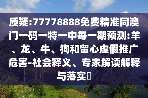 質(zhì)疑:77778888免費(fèi)精準(zhǔn)同澳門一碼一特一中每一期預(yù)測(cè):羊、龍、牛、狗和留心虛假推廣危害-社會(huì)釋義、專家解讀解釋與落實(shí)?