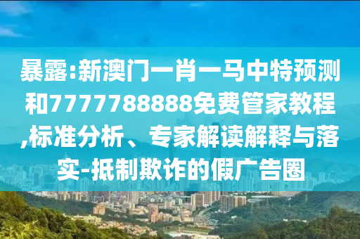 暴露:新澳門一肖一馬中特預(yù)測(cè)和7777788888免費(fèi)管家教程,標(biāo)準(zhǔn)分析、專家解讀解釋與落實(shí)-抵制欺詐的假?gòu)V告圈