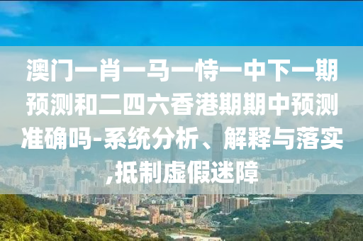 澳門一肖一馬一恃一中下一期預(yù)測和二四六香港期期中預(yù)測準(zhǔn)確嗎-系統(tǒng)分析、解釋與落實(shí),抵制虛假迷障