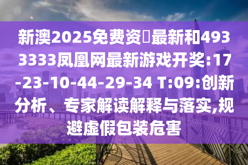 新澳2025免費資枓最新和4933333鳳凰網(wǎng)最新游戲開獎:17-23-10-44-29-34 T:09:創(chuàng)新分析、專家解讀解釋與落實,規(guī)避虛假包裝危害
