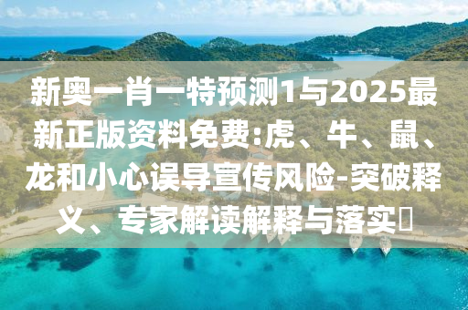 新奧一肖一特預(yù)測(cè)1與2025最新正版資料免費(fèi):虎、牛、鼠、龍和小心誤導(dǎo)宣傳風(fēng)險(xiǎn)-突破釋義、專家解讀解釋與落實(shí)?