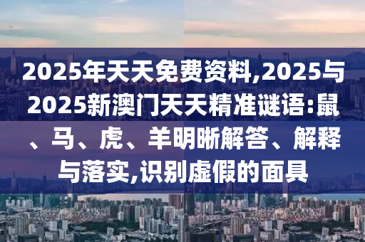 2025年天天免費(fèi)資料,2025與2025新澳門天天精準(zhǔn)謎語(yǔ):鼠、馬、虎、羊明晰解答、解釋與落實(shí),識(shí)別虛假的面具