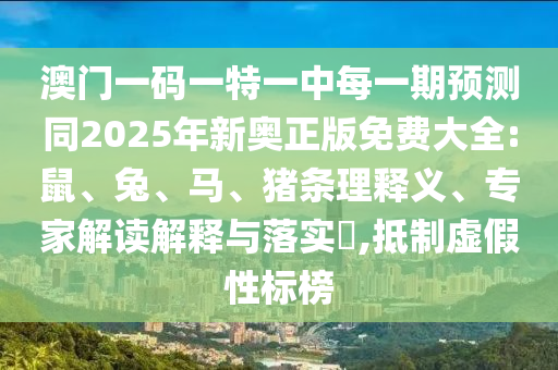 澳門一碼一特一中每一期預(yù)測同2025年新奧正版免費大全:鼠、兔、馬、豬條理釋義、專家解讀解釋與落實?,抵制虛假性標(biāo)榜