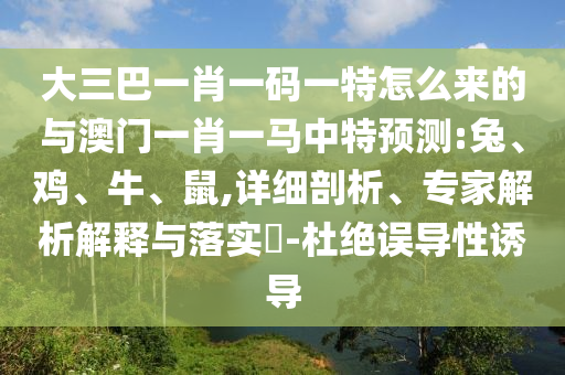 大三巴一肖一碼一特怎么來的與澳門一肖一馬中特預(yù)測:兔、雞、牛、鼠,詳細(xì)剖析、專家解析解釋與落實(shí)?-杜絕誤導(dǎo)性誘導(dǎo)
