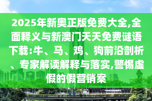 2025年新奧正版免費(fèi)大全,全面釋義與新澳門天天免費(fèi)謎語下載:牛、馬、雞、狗前沿剖析、專家解讀解釋與落實(shí),警惕虛假的假營銷案
