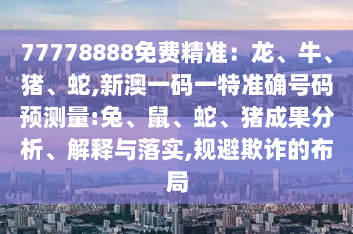 77778888免費(fèi)精準(zhǔn)：龍、牛、豬、蛇,新澳一碼一特準(zhǔn)確號碼預(yù)測量:兔、鼠、蛇、豬成果分析、解釋與落實(shí),規(guī)避欺詐的布局