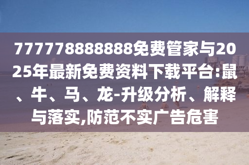 777778888888免費(fèi)管家與2025年最新免費(fèi)資料下載平臺(tái):鼠、牛、馬、龍-升級(jí)分析、解釋與落實(shí),防范不實(shí)廣告危害