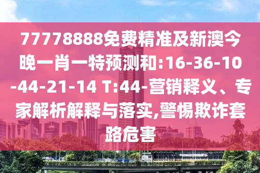 77778888免費精準(zhǔn)及新澳今晚一肖一特預(yù)測和:16-36-10-44-21-14 T:44-營銷釋義、專家解析解釋與落實,警惕欺詐套路危害
