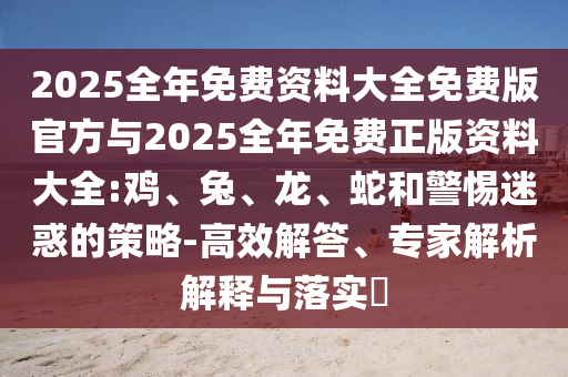 2025全年免費(fèi)資料大全免費(fèi)版官方與2025全年免費(fèi)正版資料大全:雞、兔、龍、蛇和警惕迷惑的策略-高效解答、專家解析解釋與落實(shí)?