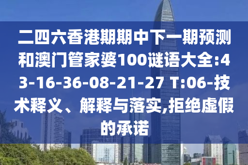 二四六香港期期中下一期預(yù)測(cè)和澳門管家婆100謎語(yǔ)大全:43-16-36-08-21-27 T:06-技術(shù)釋義、解釋與落實(shí),拒絕虛假的承諾