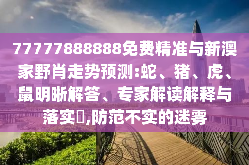 77777888888免費精準與新澳家野肖走勢預測:蛇、豬、虎、鼠明晰解答、專家解讀解釋與落實?,防范不實的迷霧
