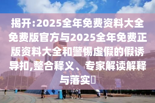 揭開:2025全年免費資料大全免費版官方與2025全年免費正版資料大全和警惕虛假的假誘導扣,整合釋義、專家解讀解釋與落實?