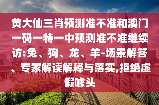 黃大仙三肖預(yù)測(cè)準(zhǔn)不準(zhǔn)和澳門一碼一特一中預(yù)測(cè)準(zhǔn)不準(zhǔn)繼續(xù)訪:兔、狗、龍、羊-場(chǎng)景解答、專家解讀解釋與落實(shí),拒絕虛假噱頭