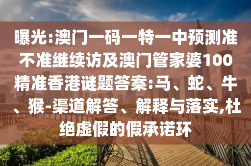 曝光:澳門一碼一特一中預(yù)測(cè)準(zhǔn)不準(zhǔn)繼續(xù)訪及澳門管家婆100精準(zhǔn)香港謎題答案:馬、蛇、牛、猴-渠道解答、解釋與落實(shí),杜絕虛假的假承諾環(huán)