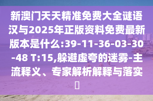 新澳門天天精準免費大全謎語漢與2025年正版資料免費最新版本是什么:39-11-36-03-30-48 T:15,躲避虛夸的迷霧-主流釋義、專家解析解釋與落實?
