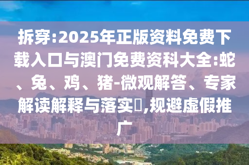 拆穿:2025年正版資料免費下載入口與澳門免費資科大全:蛇、兔、雞、豬-微觀解答、專家解讀解釋與落實?,規(guī)避虛假推廣