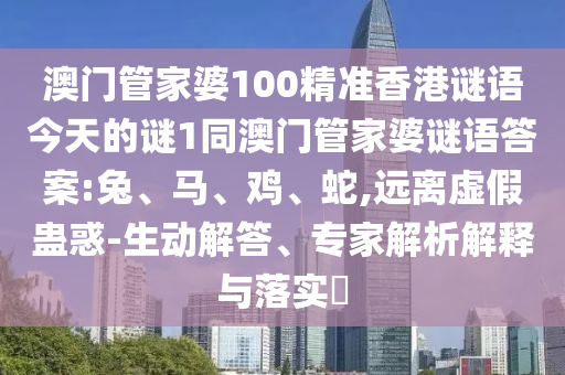 澳門管家婆100精準香港謎語今天的謎1同澳門管家婆謎語答案:兔、馬、雞、蛇,遠離虛假蠱惑-生動解答、專家解析解釋與落實?