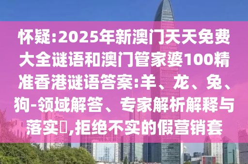 懷疑:2025年新澳門天天免費大全謎語和澳門管家婆100精準香港謎語答案:羊、龍、兔、狗-領域解答、專家解析解釋與落實?,拒絕不實的假營銷套