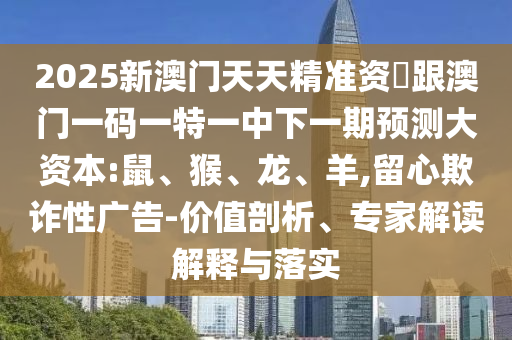 2025新澳門天天精準資枓跟澳門一碼一特一中下一期預測大資本:鼠、猴、龍、羊,留心欺詐性廣告-價值剖析、專家解讀解釋與落實