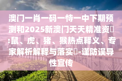 澳門一肖一碼一恃一中下期預測和2025新澳門天天精準資枓:鼠、虎、豬、猴熱點釋義、專家解析解釋與落實?-謹防誤導性宣傳